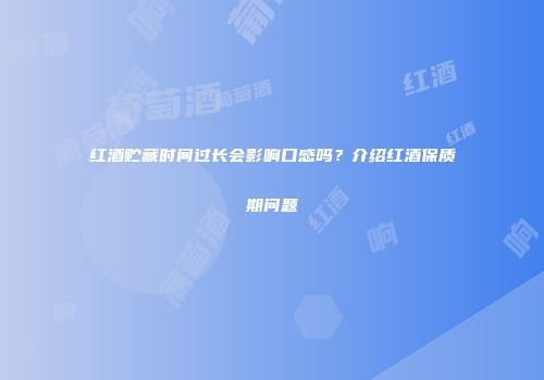 红酒贮藏时间过长会影响口感吗？介绍红酒保质期问题