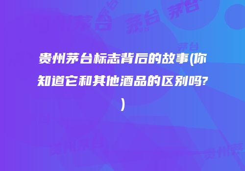 贵州茅台标志背后的故事(你知道它和其他酒品的区别吗?)