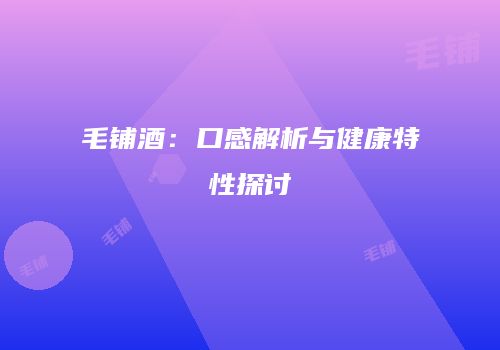 毛铺酒：口感解析与健康特性探讨