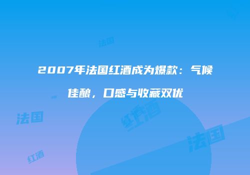 2007年法国红酒成为爆款：气候佳酿，口感与收藏双优