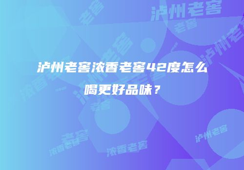 泸州老窖浓香老窖42度怎么喝更好品味？