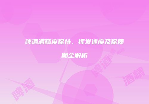 啤酒酒精度保持、挥发速度及保质期全解析