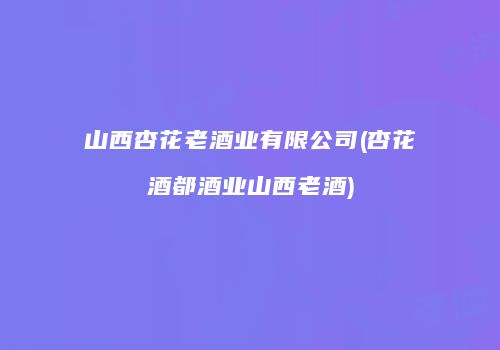 山西杏花老酒业有限公司(杏花酒都酒业山西老酒)