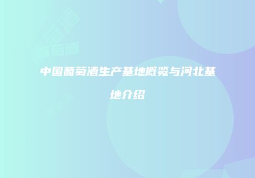 中国葡萄酒生产基地概览与河北基地介绍