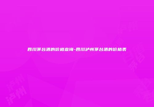 四川茅台酒的价格查询-四川泸州茅台酒的价格表