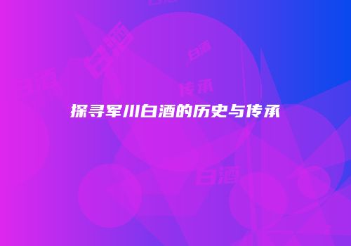 探寻军川白酒的历史与传承