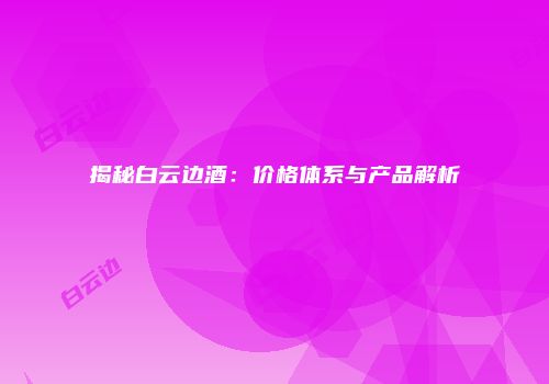 揭秘白云边酒：价格体系与产品解析