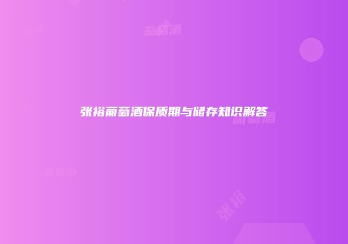 张裕葡萄酒保质期与储存知识解答