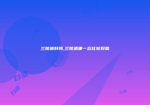 兰陵酒好吗,兰陵酒哪一款比较好喝