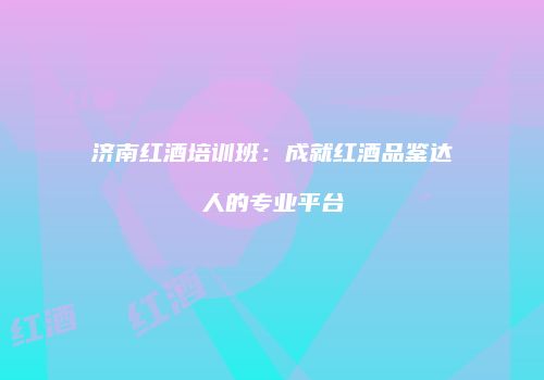 济南红酒培训班：成就红酒品鉴达人的专业平台