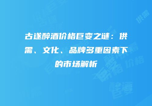 古遂醉酒价格巨变之谜：供需、文化、品牌多重因素下的市场解析