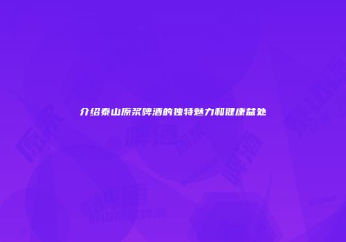 介绍泰山原浆啤酒的独特魅力和健康益处