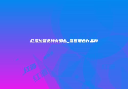 红酒加盟品牌有哪些_葡萄酒合作品牌