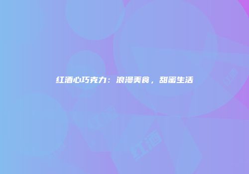 红酒心巧克力：浪漫美食，甜蜜生活