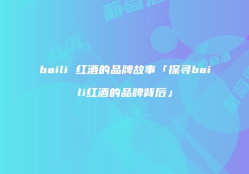 baili 红酒的品牌故事「探寻baili红酒的品牌背后」