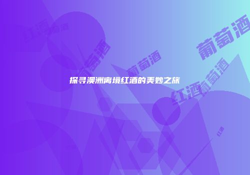 探寻澳洲离境红酒的美妙之旅