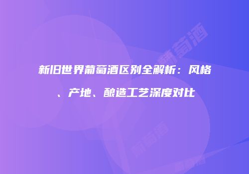 新旧世界葡萄酒区别全解析：风格、产地、酿造工艺深度对比