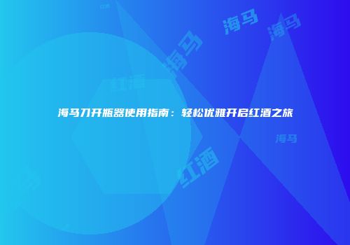 海马刀开瓶器使用指南：轻松优雅开启红酒之旅