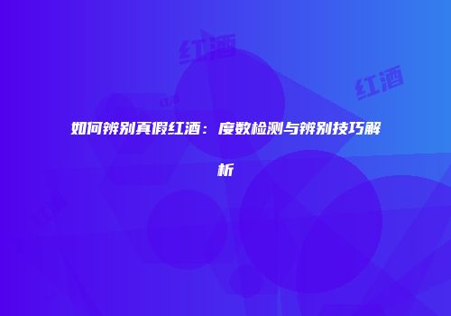 如何辨别真假红酒：度数检测与辨别技巧解析