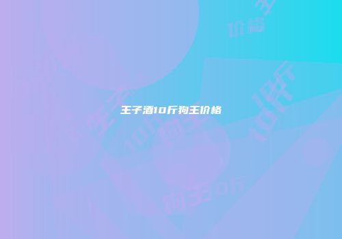 王子酒10斤狗王价格