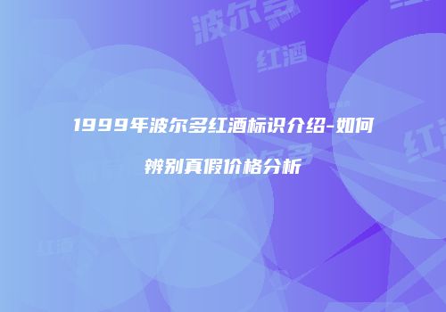 1999年波尔多红酒标识介绍-如何辨别真假价格分析