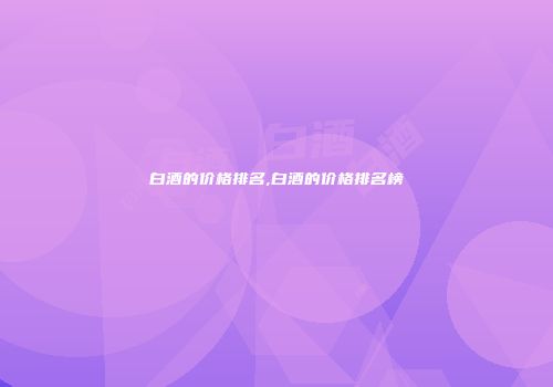 白酒的价格排名,白酒的价格排名榜