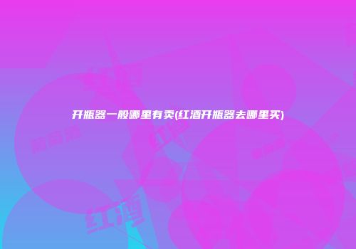 开瓶器一般哪里有卖(红酒开瓶器去哪里买)