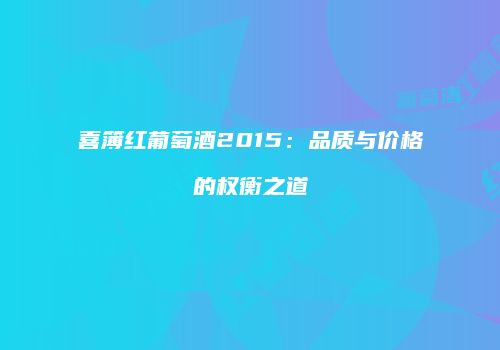 喜簿红葡萄酒2015：品质与价格的权衡之道