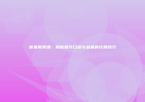 德麦斯啤酒：揭秘提升口感与品味的饮用技巧