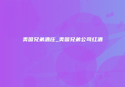 美国兄弟酒庄_美国兄弟公司红酒