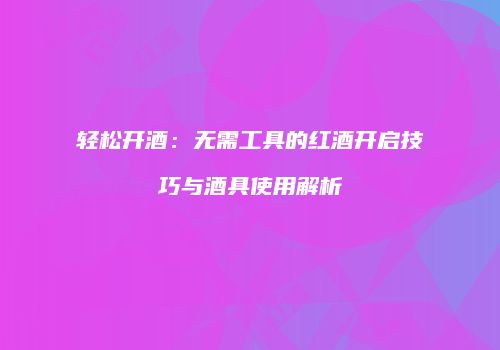 轻松开酒：无需工具的红酒开启技巧与酒具使用解析