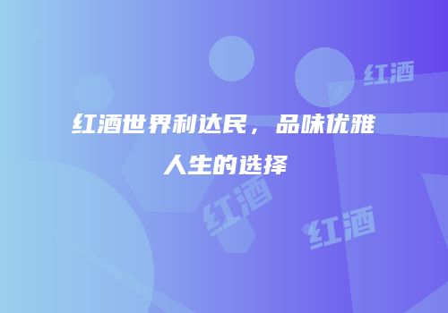 红酒世界利达民，品味优雅人生的选择