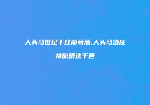 人头马世纪干红葡萄酒,人头马酒庄特酿精选干邑
