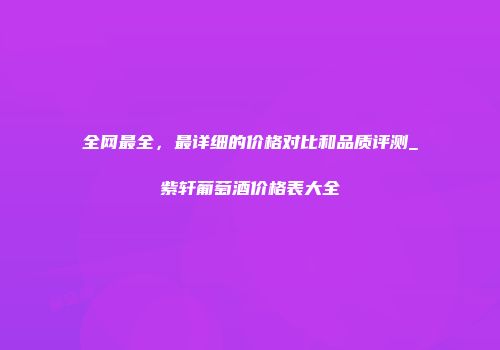 全网最全，最详细的价格对比和品质评测_紫轩葡萄酒价格表大全