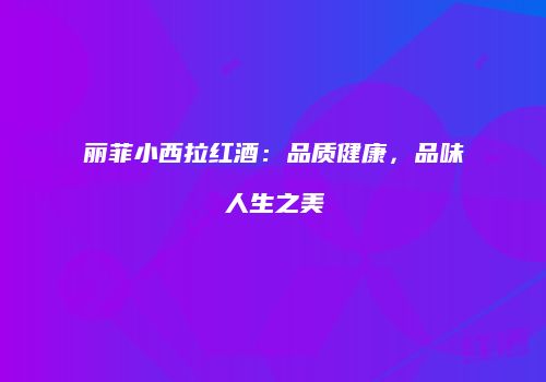 丽菲小西拉红酒：品质健康，品味人生之美