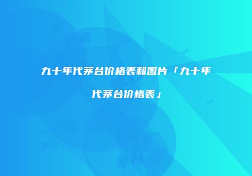 九十年代茅台价格表和图片「九十年代茅台价格表」