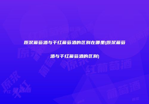 原浆葡萄酒与干红葡萄酒的区别在哪里(原浆葡萄酒与干红葡萄酒的区别)