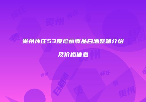 贵州怀庄53度珍藏尊品白酒整箱介绍及价格信息