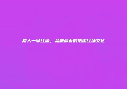 猎人一号红酒，品味醇香的法国红酒文化