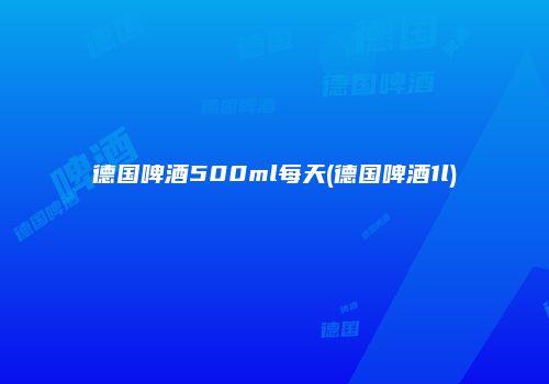 德国啤酒500ml每天(德国啤酒1l)