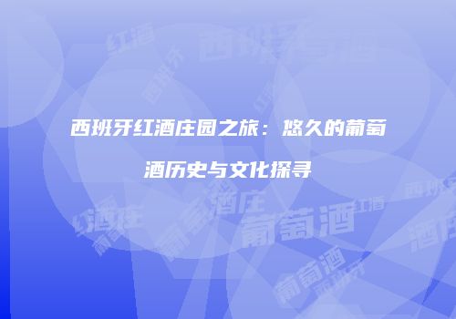 西班牙红酒庄园之旅：悠久的葡萄酒历史与文化探寻