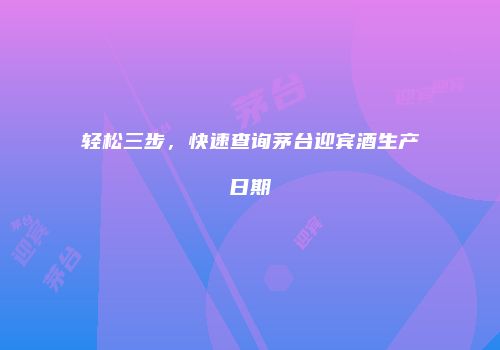 轻松三步，快速查询茅台迎宾酒生产日期