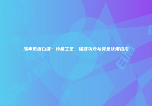 陈年低度白酒：传统工艺、保健功效与安全饮用指南