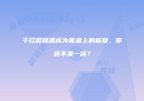 干红樱桃酒成为餐桌上的新宠，你还不来一杯？
