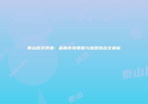 泰山原浆啤酒：品质市场策略与加盟挑战全解析