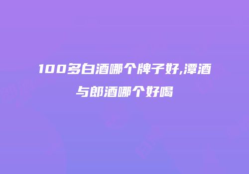 100多白酒哪个牌子好,潭酒与郎酒哪个好喝