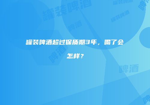罐装啤酒超过保质期3年，喝了会怎样？