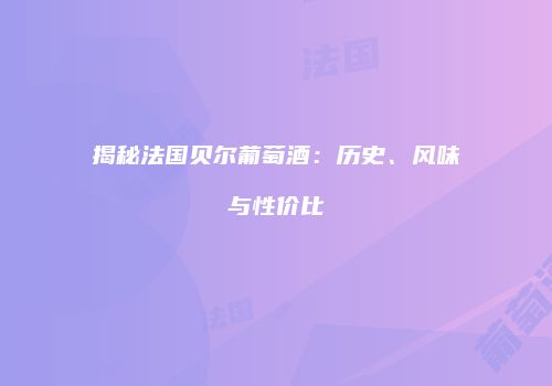 揭秘法国贝尔葡萄酒：历史、风味与性价比