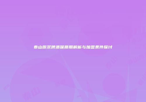 泰山原浆啤酒保质期解析与加盟条件探讨