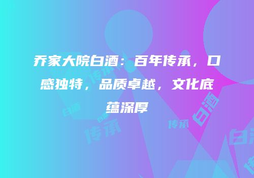乔家大院白酒：百年传承，口感独特，品质卓越，文化底蕴深厚